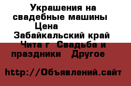 Украшения на свадебные машины › Цена ­ 1 500 - Забайкальский край, Чита г. Свадьба и праздники » Другое   